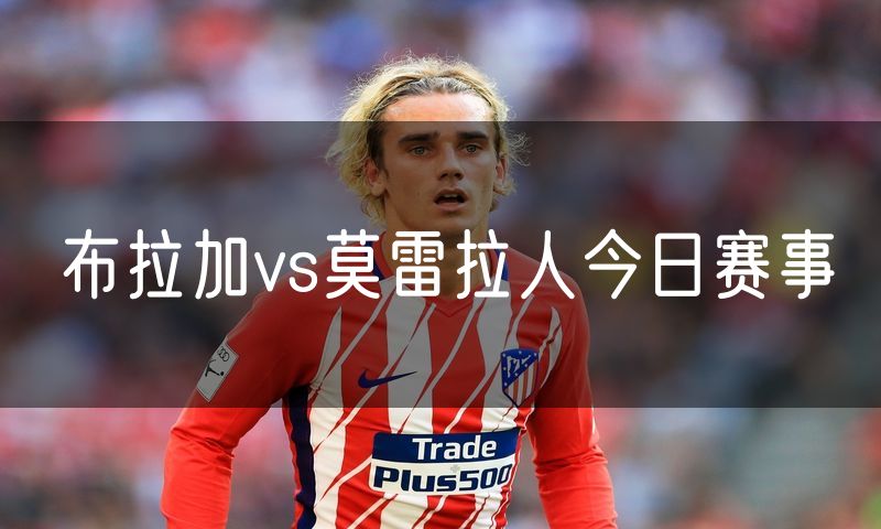布拉加vs莫雷拉人今日赛事