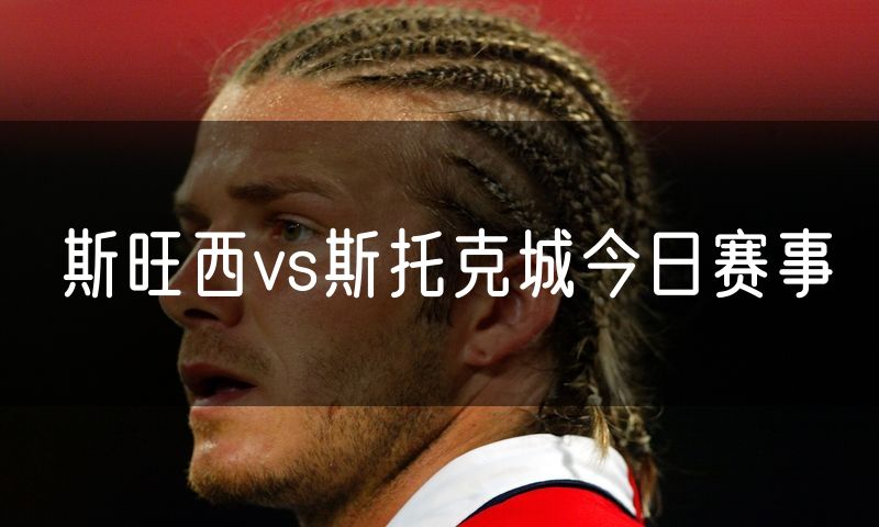 斯旺西vs斯托克城今日赛事