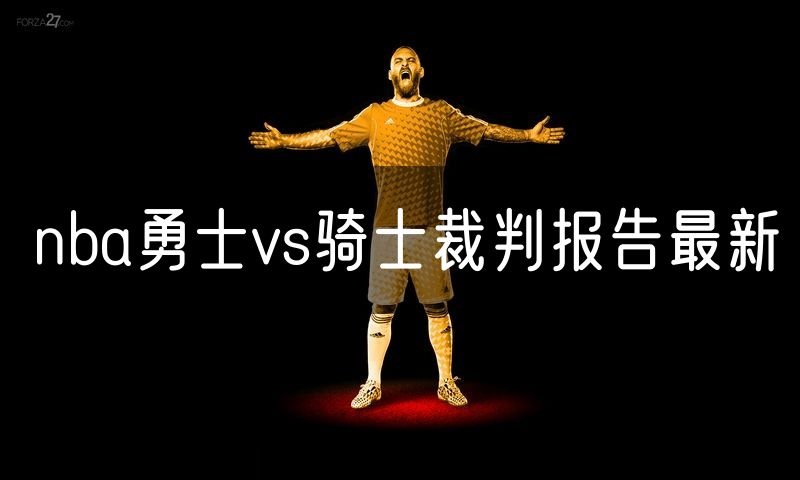 nba勇士vs骑士裁判报告最新
