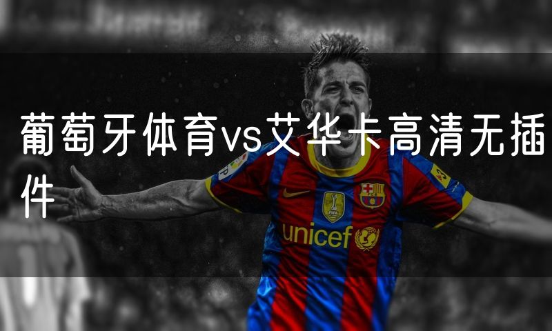 葡萄牙体育vs艾华卡高清无插件 葡萄牙体育vs艾华卡高清无插件