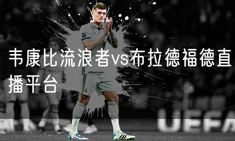 韦康比流浪者vs布拉德福德直播平台 韦康比流浪者vs布拉德福德直播平台