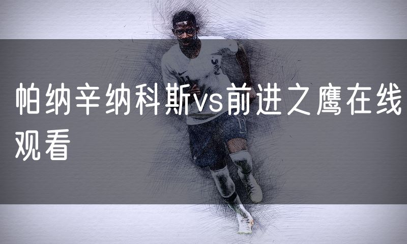帕纳辛纳科斯vs前进之鹰在线观看 帕纳辛纳科斯vs前进之鹰在线观看