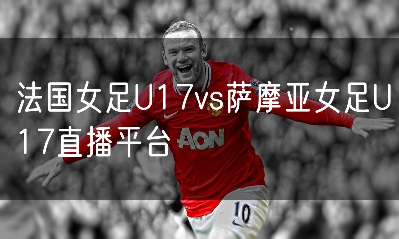 法国女足U17vs萨摩亚女足U17直播平台