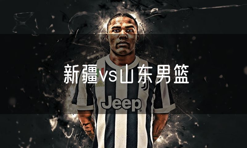 新疆vs山东男篮