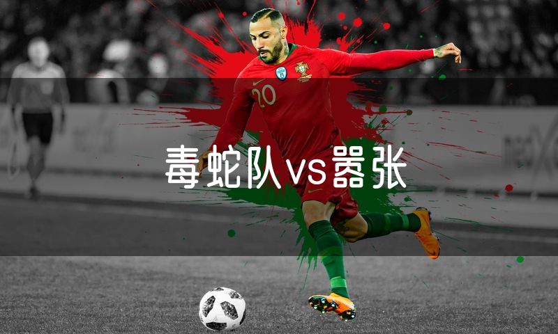 毒蛇队vs嚣张 毒蛇队vs嚣张