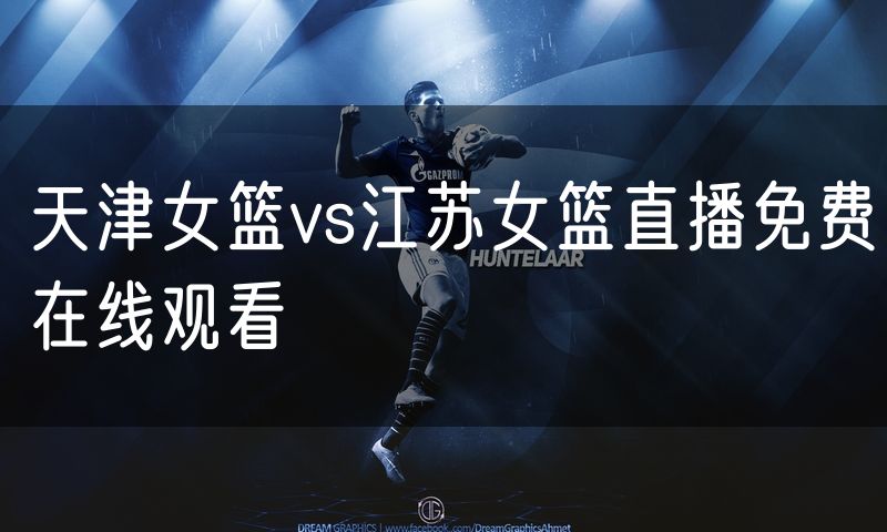 天津女篮vs江苏女篮直播免费在线观看