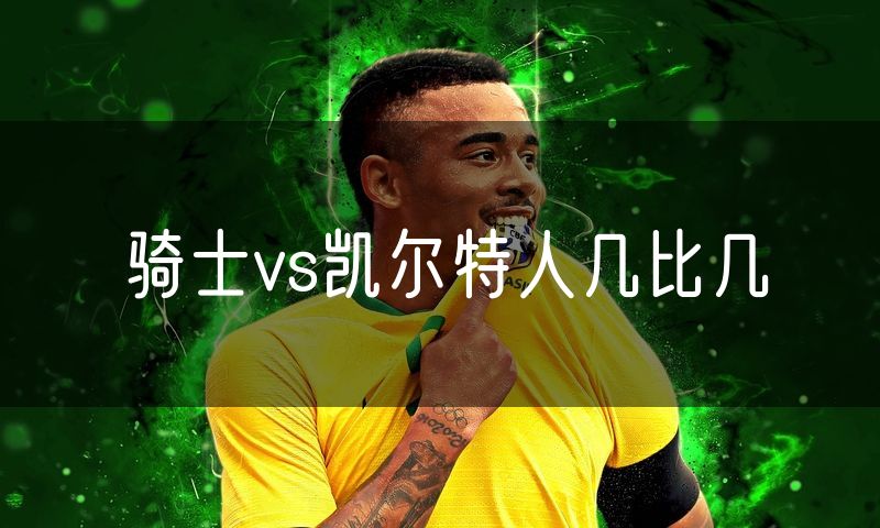 骑士vs凯尔特人几比几 骑士vs凯尔特人几比几