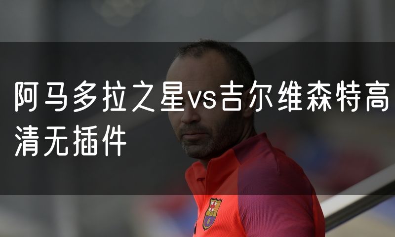 阿马多拉之星vs吉尔维森特高清无插件