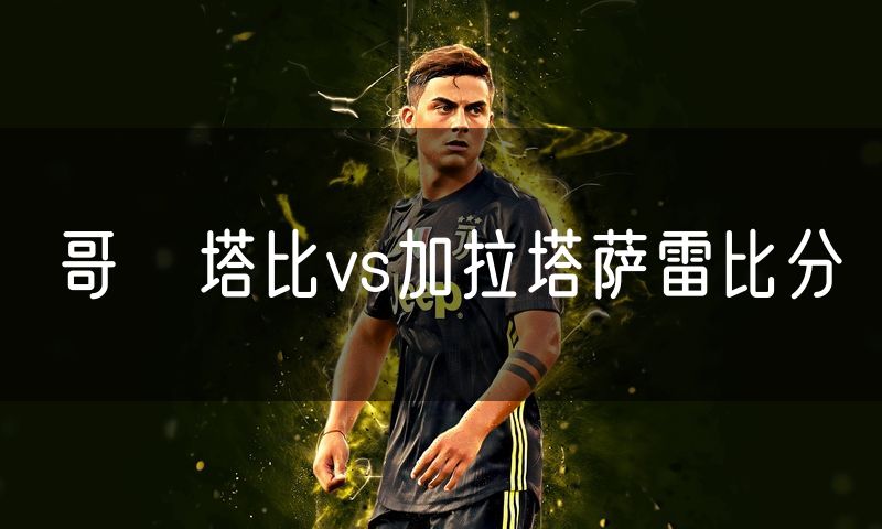 哥茲塔比vs加拉塔萨雷比分 哥茲塔比vs加拉塔萨雷比分