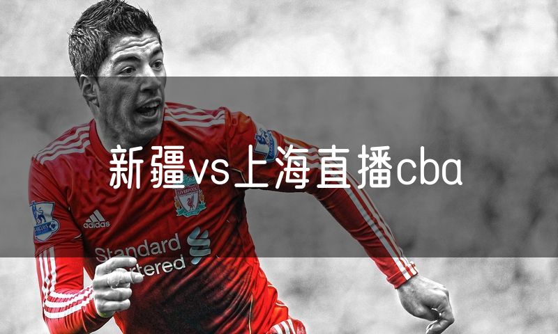 新疆vs上海直播cba 新疆vs上海直播cba