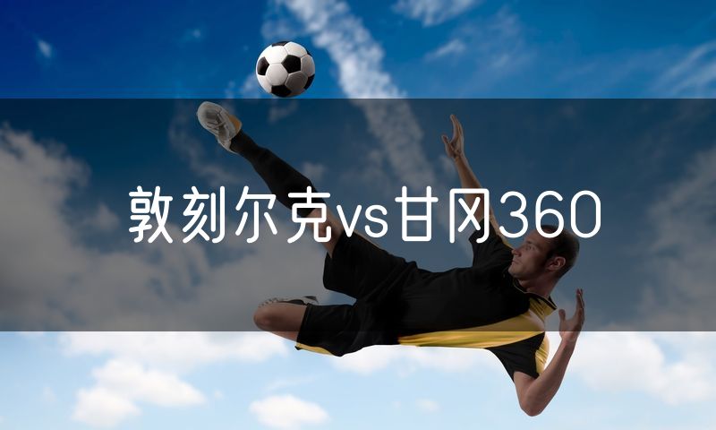 敦刻尔克vs甘冈360 敦刻尔克vs甘冈360