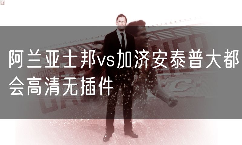 阿兰亚士邦vs加济安泰普大都会高清无插件 阿兰亚士邦vs加济安泰普大都会高清无插件