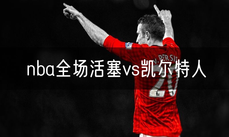 nba全场活塞vs凯尔特人 nba全场活塞vs凯尔特人