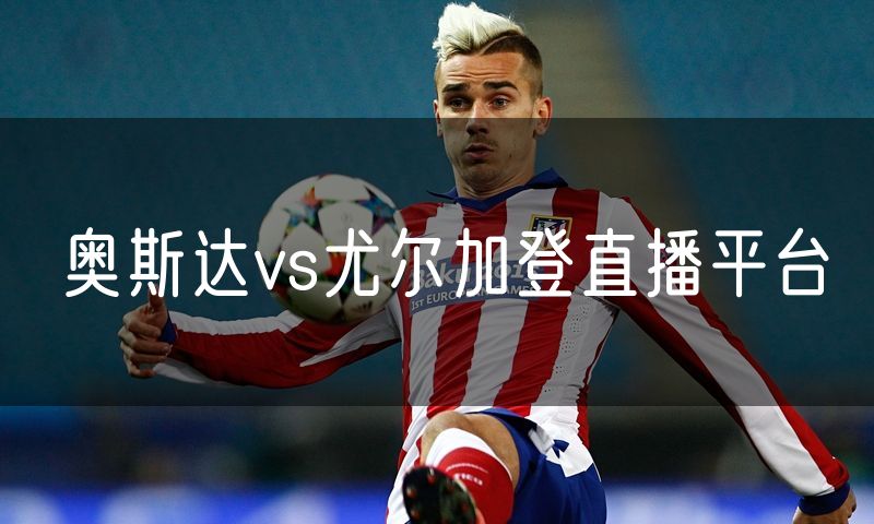 奥斯达vs尤尔加登直播平台 奥斯达vs尤尔加登直播平台