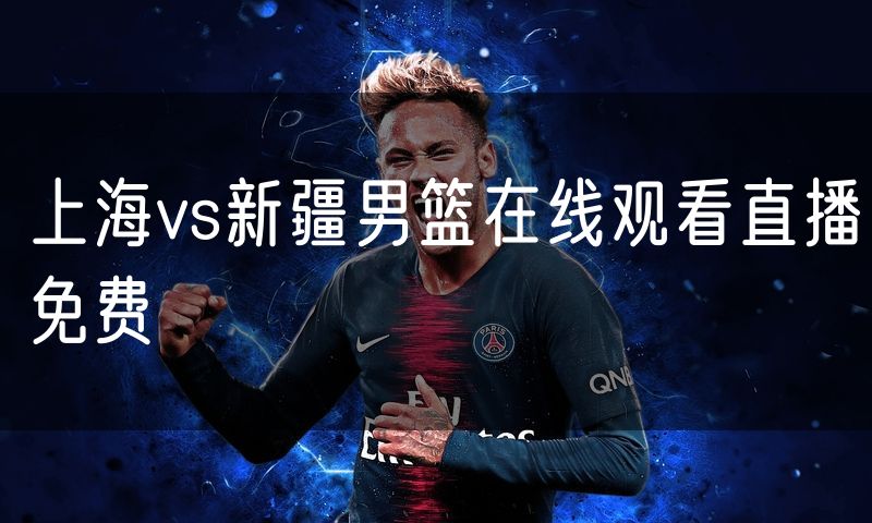 上海vs新疆男篮在线观看直播免费