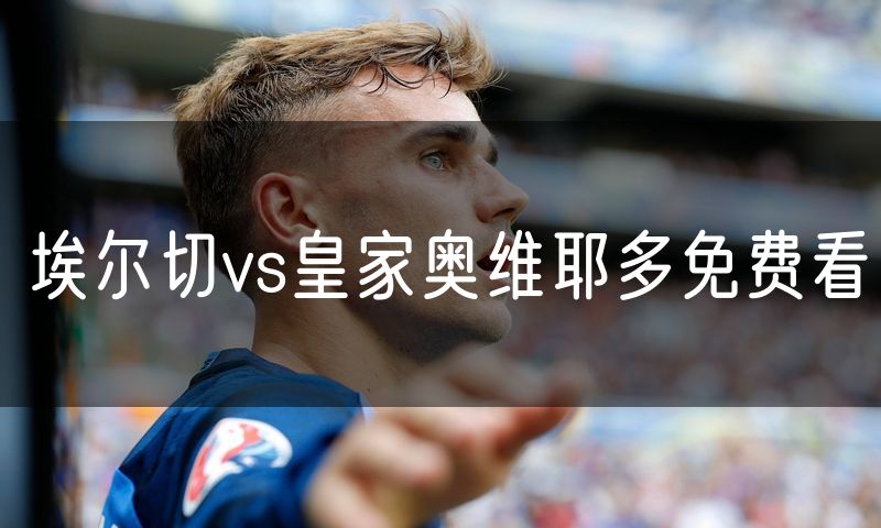 埃尔切vs皇家奥维耶多免费看 埃尔切vs皇家奥维耶多免费看