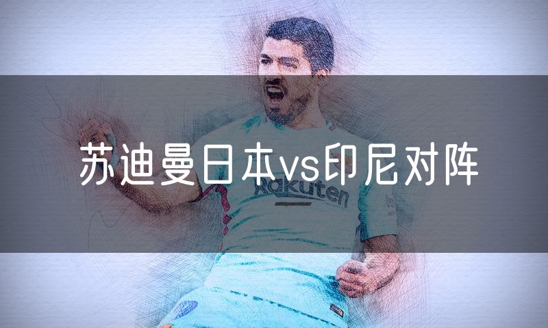 苏迪曼日本vs印尼对阵