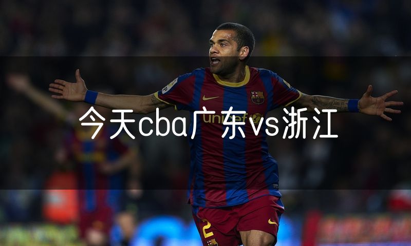 今天cba广东vs浙江 今天cba广东vs浙江