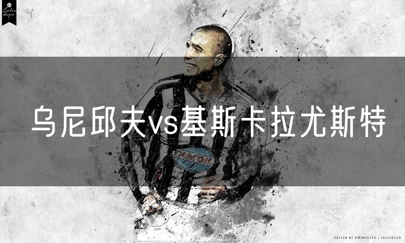 乌尼邱夫vs基斯卡拉尤斯特 乌尼邱夫vs基斯卡拉尤斯特