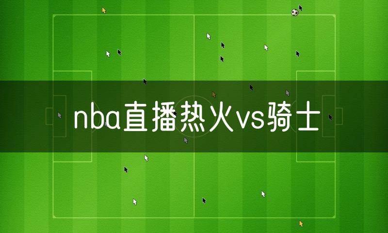 nba直播热火vs骑士 nba直播热火vs骑士