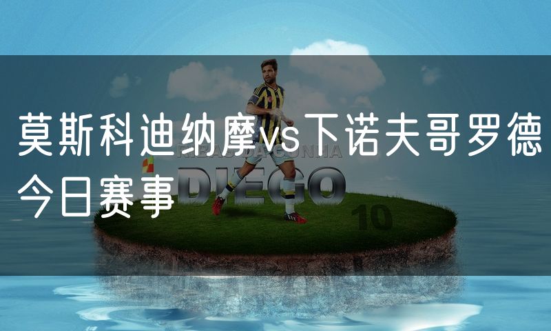 莫斯科迪纳摩vs下诺夫哥罗德今日赛事