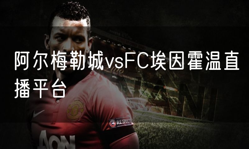 阿尔梅勒城vsFC埃因霍温直播平台 阿尔梅勒城vsFC埃因霍温直播平台