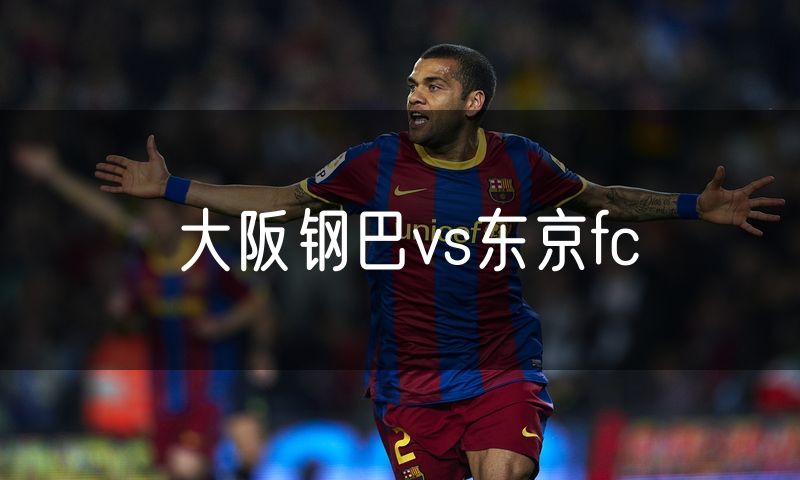 大阪钢巴vs东京fc 大阪钢巴vs东京fc