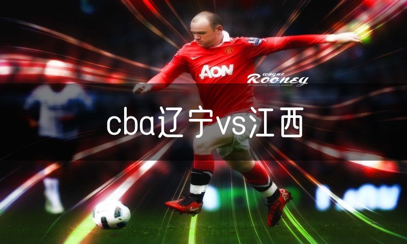 cba辽宁vs江西 cba辽宁vs江西