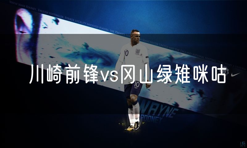 川崎前锋vs冈山绿雉咪咕 川崎前锋vs冈山绿雉咪咕