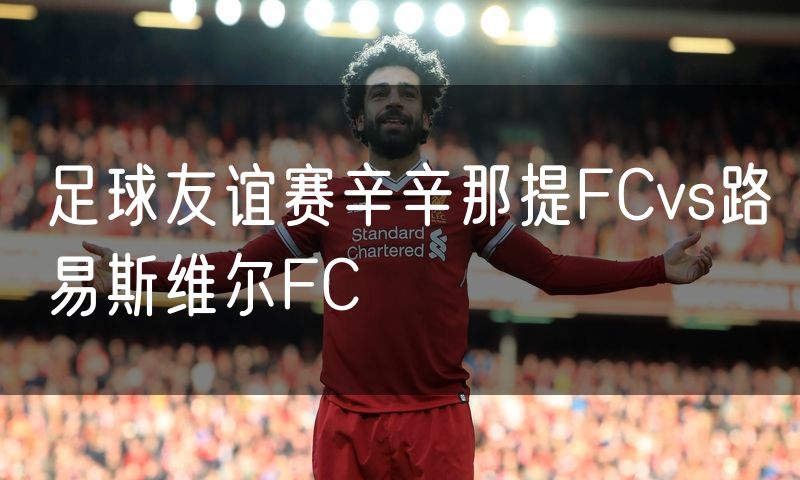 足球友谊赛辛辛那提FCvs路易斯维尔FC 足球友谊赛辛辛那提FCvs路易斯维尔FC