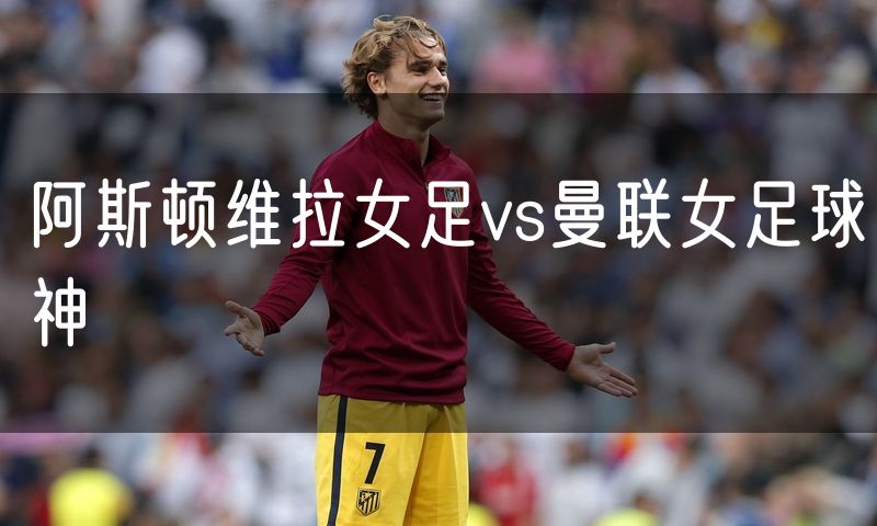 阿斯顿维拉女足vs曼联女足球神