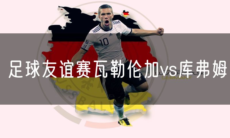 足球友谊赛瓦勒伦加vs库弗姆