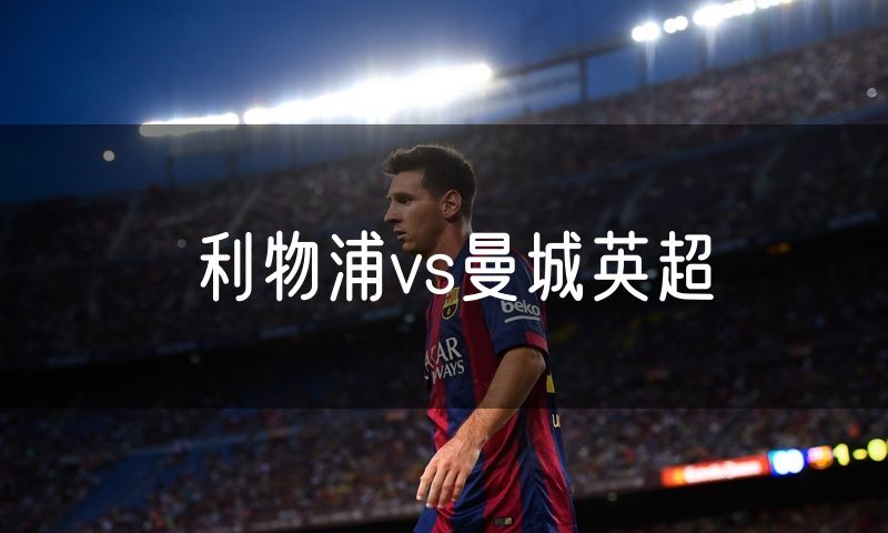 利物浦vs曼城英超 利物浦vs曼城英超