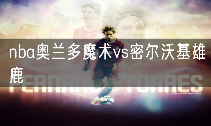 nba奥兰多魔术vs密尔沃基雄鹿