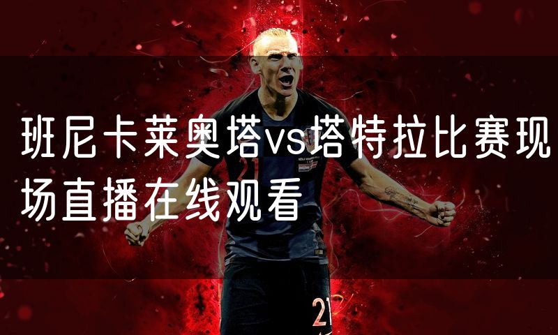 班尼卡莱奥塔vs塔特拉比赛现场直播在线观看 班尼卡莱奥塔vs塔特拉比赛现场直播在线观看