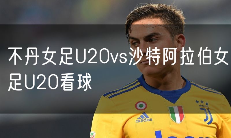 不丹女足U20vs沙特阿拉伯女足U20看球 不丹女足U20vs沙特阿拉伯女足U20看球