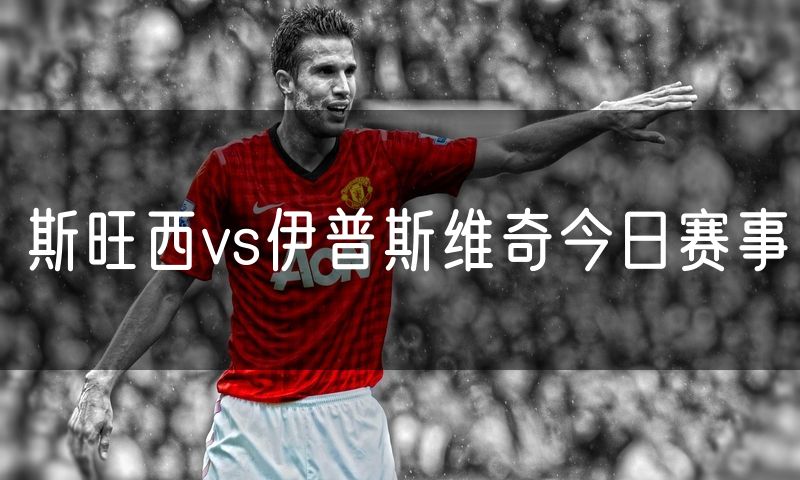 斯旺西vs伊普斯维奇今日赛事