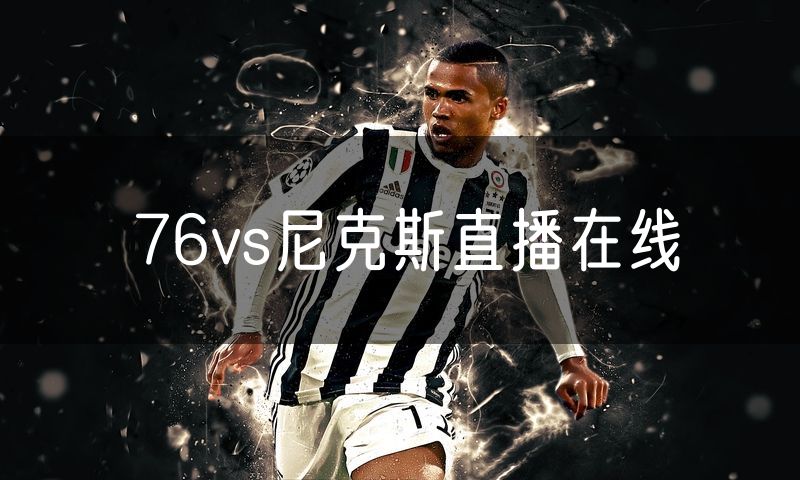 76vs尼克斯直播在线 76vs尼克斯直播在线
