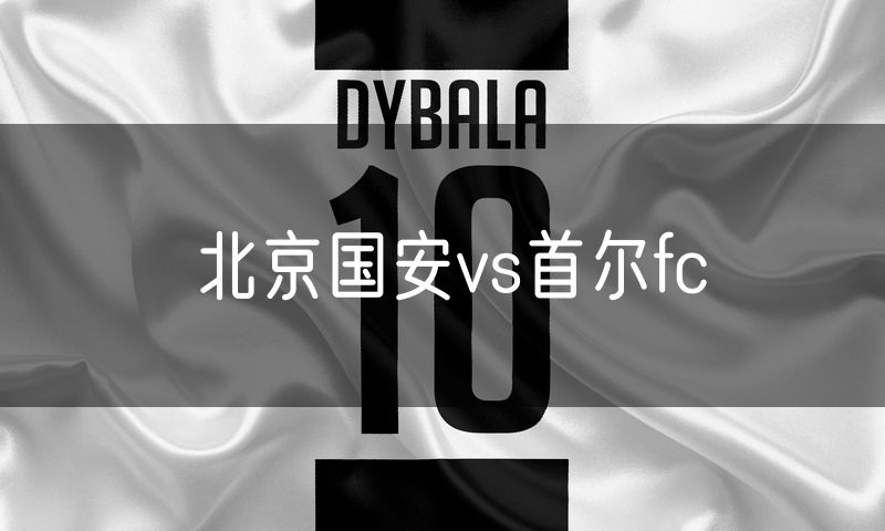 北京国安vs首尔fc 北京国安vs首尔fc