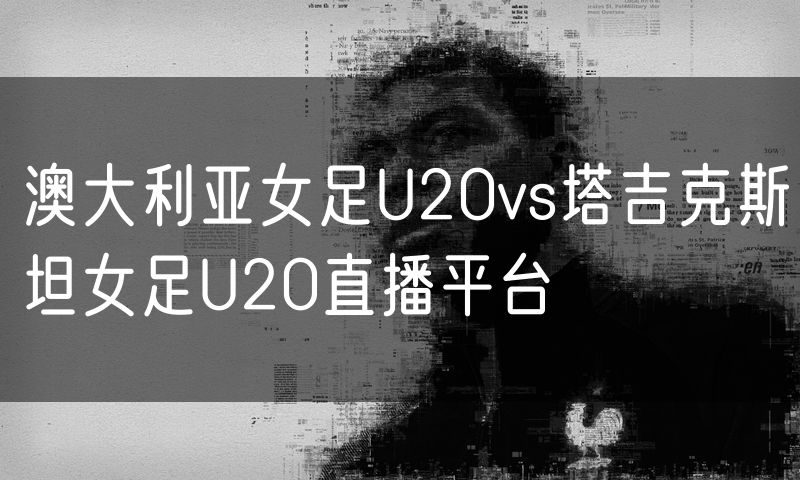 澳大利亚女足U20vs塔吉克斯坦女足U20直播平台