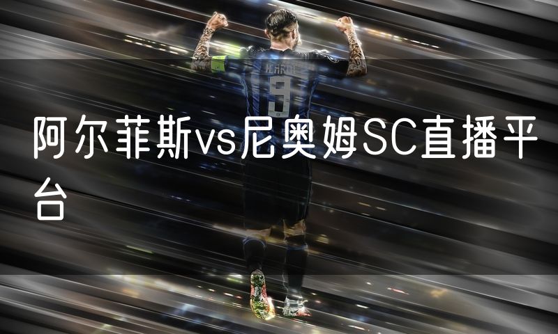 阿尔菲斯vs尼奥姆SC直播平台