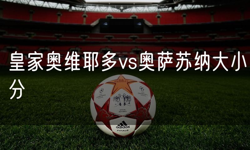 皇家奥维耶多vs奥萨苏纳大小分