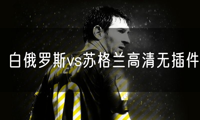 白俄罗斯vs苏格兰高清无插件 白俄罗斯vs苏格兰高清无插件