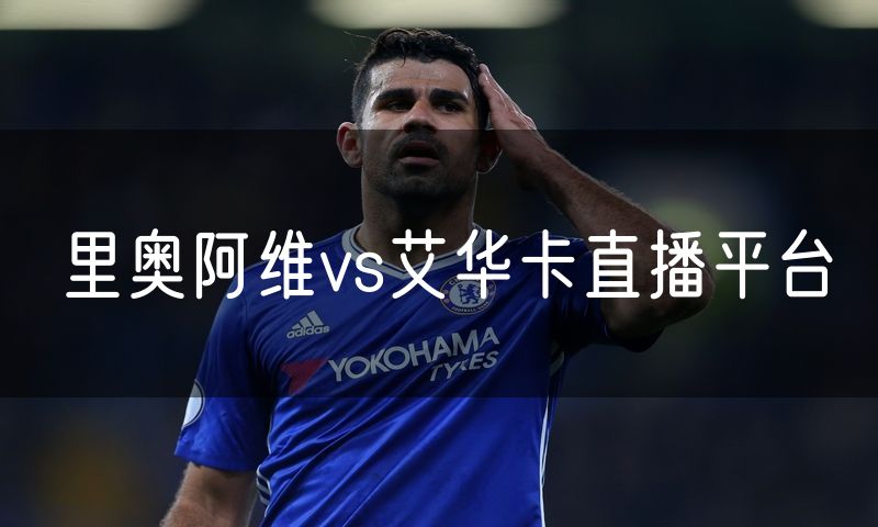 里奥阿维vs艾华卡直播平台 里奥阿维vs艾华卡直播平台