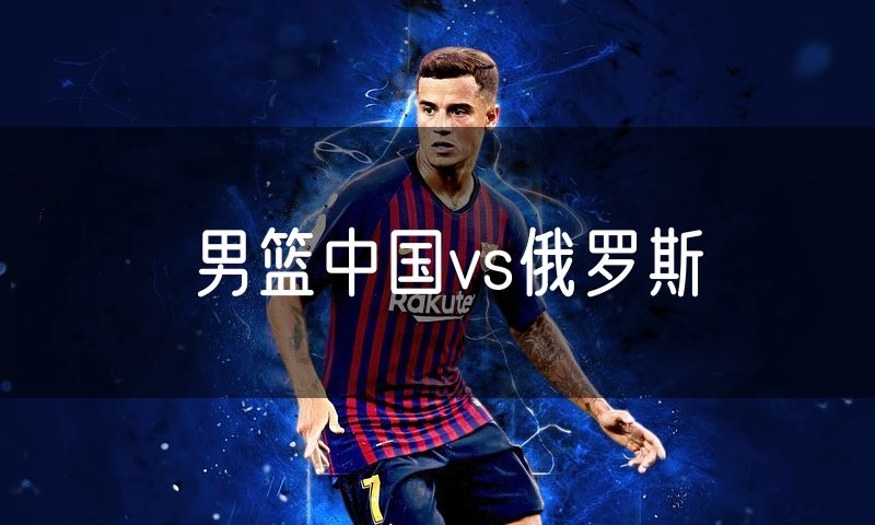 男篮中国vs俄罗斯 男篮中国vs俄罗斯