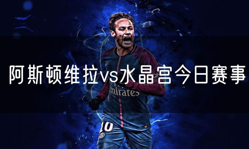 阿斯顿维拉vs水晶宫今日赛事