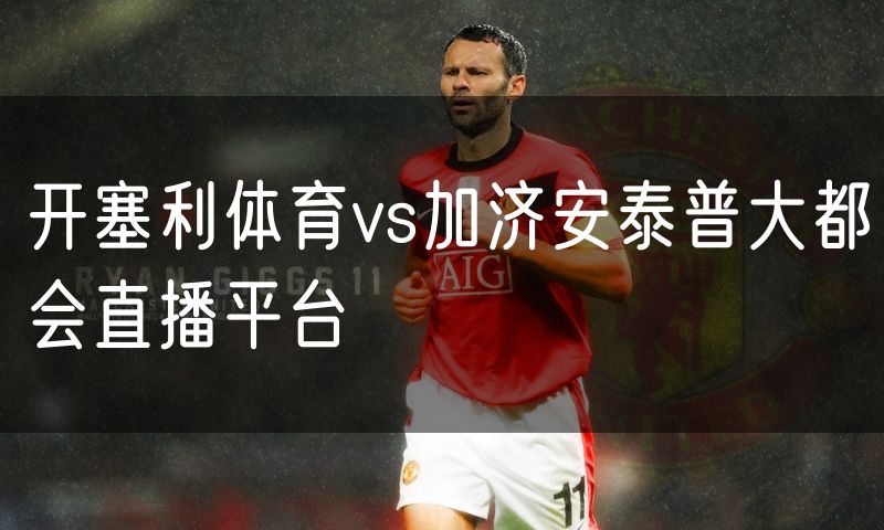 开塞利体育vs加济安泰普大都会直播平台