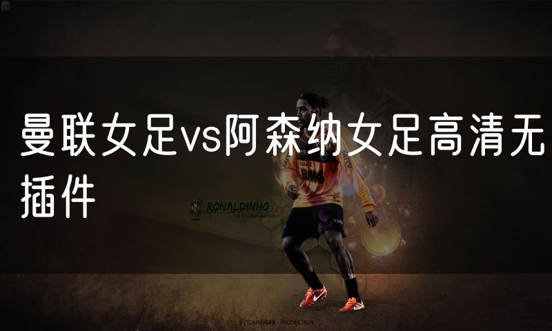 曼联女足vs阿森纳女足高清无插件 曼联女足vs阿森纳女足高清无插件