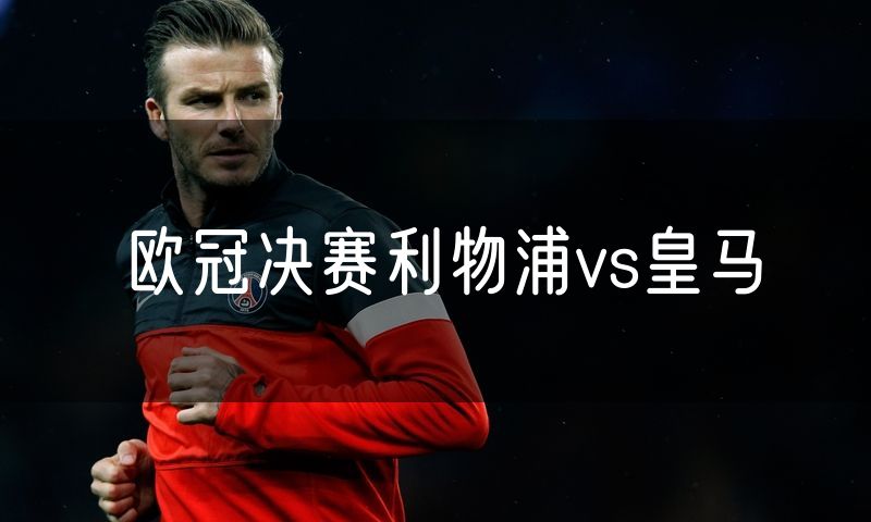 欧冠决赛利物浦vs皇马 欧冠决赛利物浦vs皇马