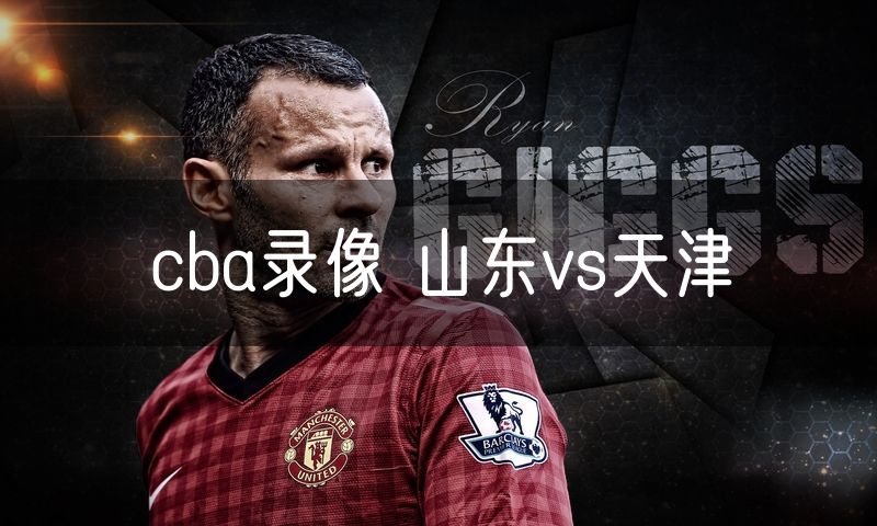cba录像 山东vs天津